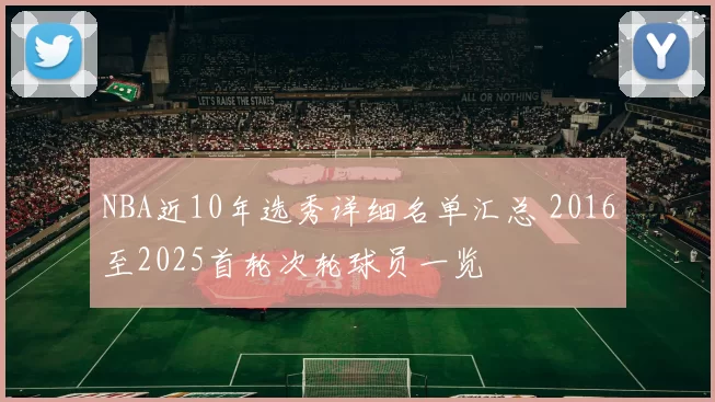 NBA近10年选秀详细名单汇总 2016至2025首轮次轮球员一览