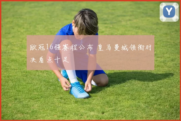 欧冠16强赛程公布 皇马曼城领衔对决看点十足