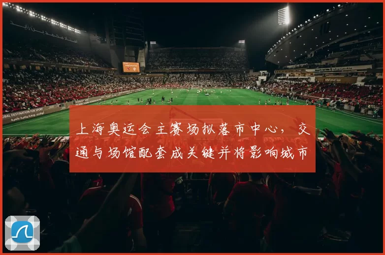 上海奥运会主赛场拟落市中心,交通与场馆配套成关键并将影响城市更新