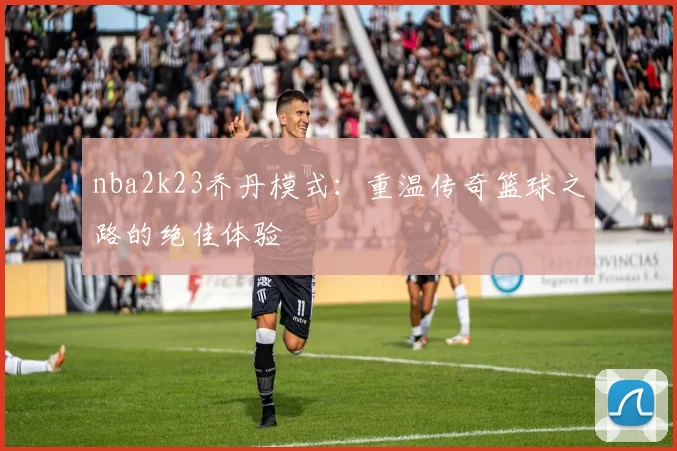 nba2k23乔丹模式：重温传奇篮球之路的绝佳体验