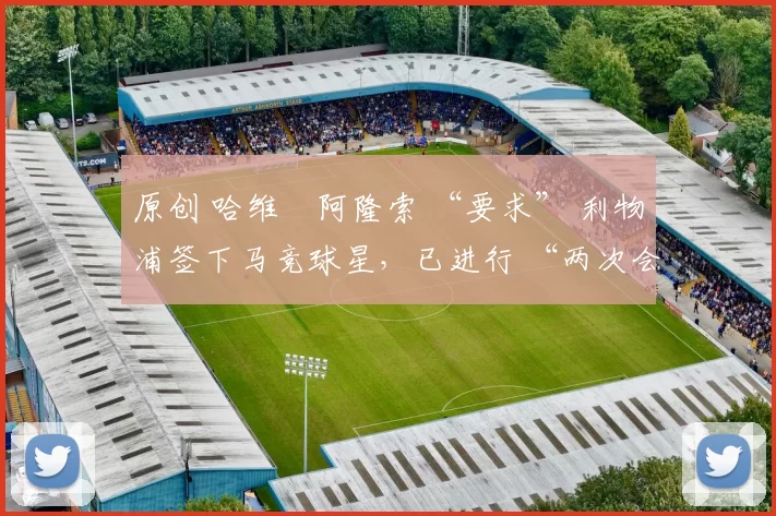 原创 哈维・阿隆索 “要求” 利物浦签下马竞球星,已进行 “两次会面”