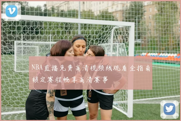 NBA直播免费高清视频线观看全指南锁定赛程畅享高清赛事