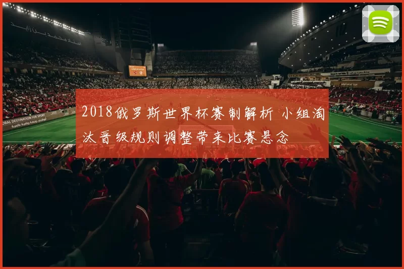 2018俄罗斯世界杯赛制解析 小组淘汰晋级规则调整带来比赛悬念