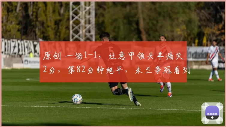 原创 一场1-1,让意甲领头羊痛失2分,第82分钟绝平,米兰争冠看到希望