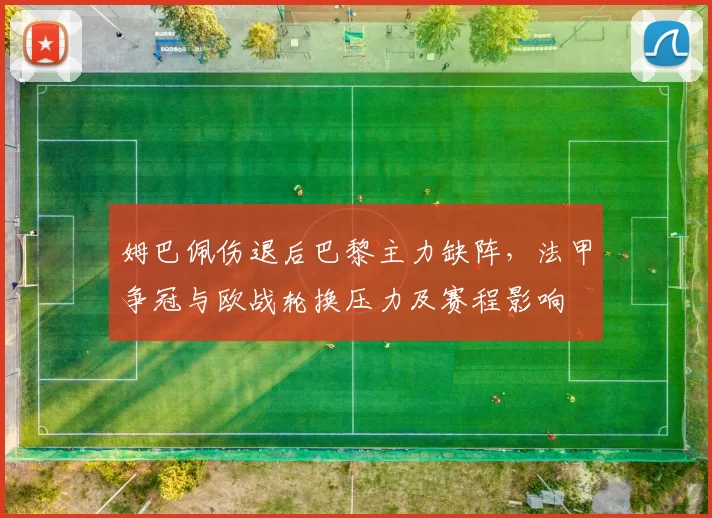 姆巴佩伤退后巴黎主力缺阵,法甲争冠与欧战轮换压力及赛程影响
