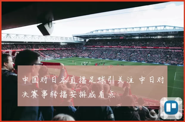 中国对日本直播足球引关注 中日对决赛事转播安排成看点