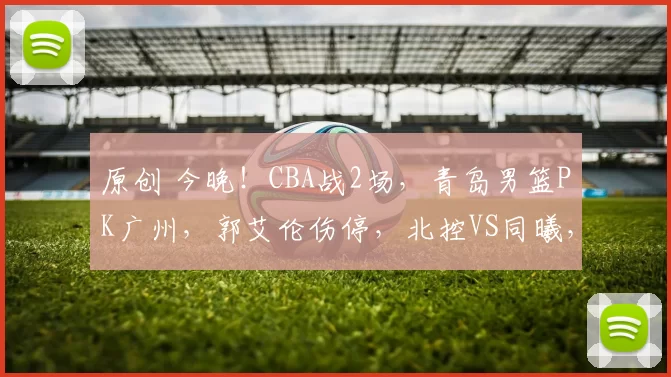 原创 今晚!CBA战2场,青岛男篮PK广州,郭艾伦伤停,北控VS同曦,CCTV5无直播