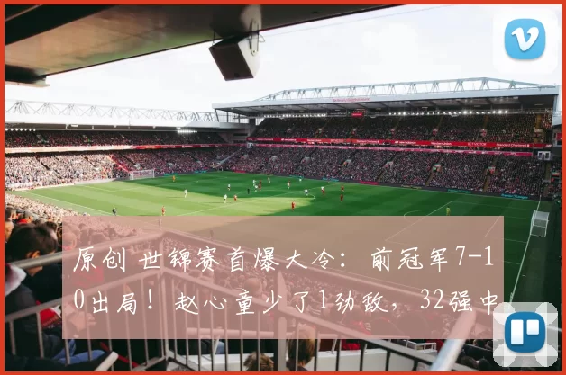 原创 世锦赛首爆大冷：前冠军7-10出局！赵心童少了1劲敌，32强中国7席