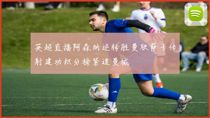 英超直播阿森纳逆转胜曼联萨卡传射建功积分榜紧追曼城