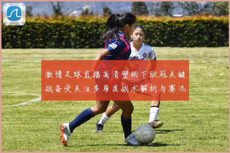 激情足球直播高清壁纸下欧冠关键战备受关注多角度战术解析与赛况影响