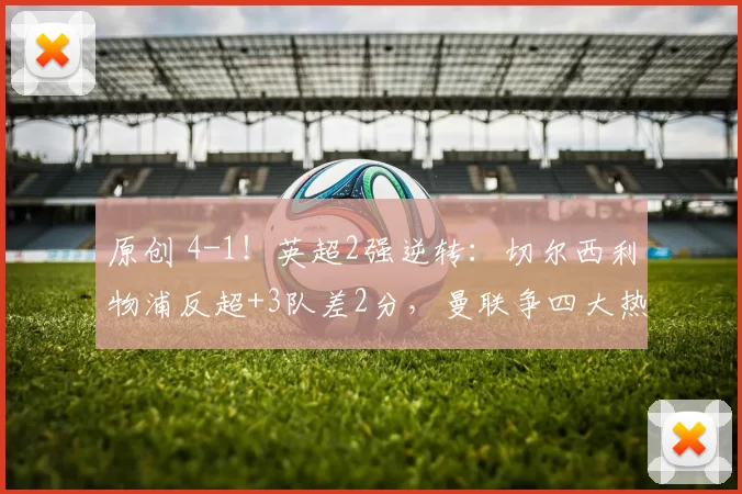 原创 4-1!英超2强逆转:切尔西利物浦反超+3队差2分,曼联争四大热门