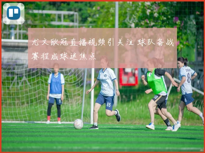 尤文欧冠直播视频引关注 球队备战赛程成球迷焦点