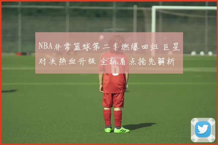 NBA非常篮球第二季燃爆回归 巨星对决热血升级 全新看点抢先解析