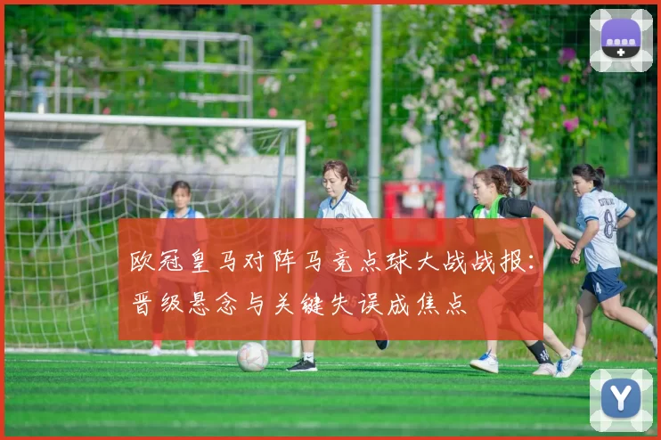 欧冠皇马对阵马竞点球大战战报：晋级悬念与关键失误成焦点