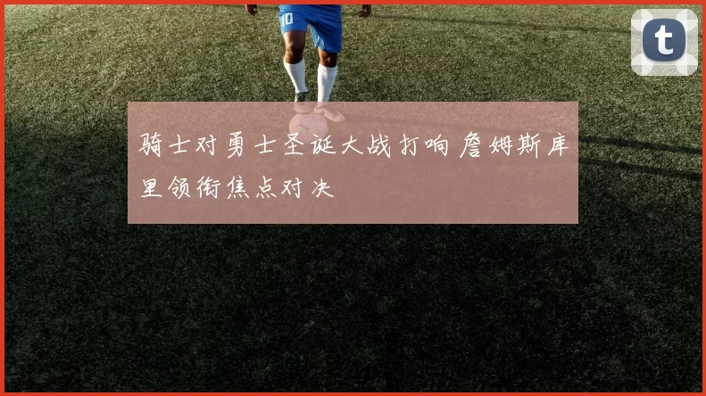 骑士对勇士圣诞大战打响 詹姆斯库里领衔焦点对决