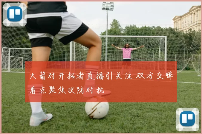 火箭对开拓者直播引关注 双方交锋看点聚焦攻防对抗