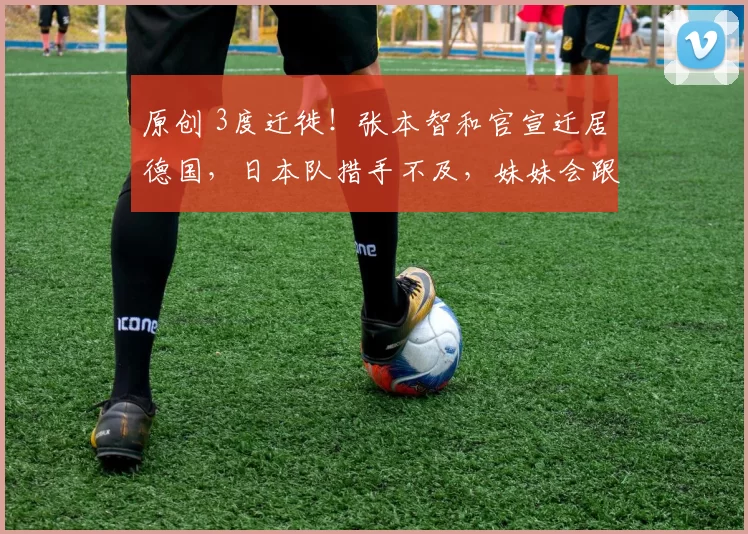原创 3度迁徙！张本智和官宣迁居德国，日本队措手不及，妹妹会跟风吗？