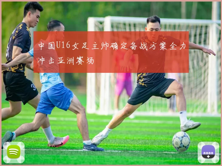 中国U16女足主帅确定备战方案全力冲击亚洲赛场