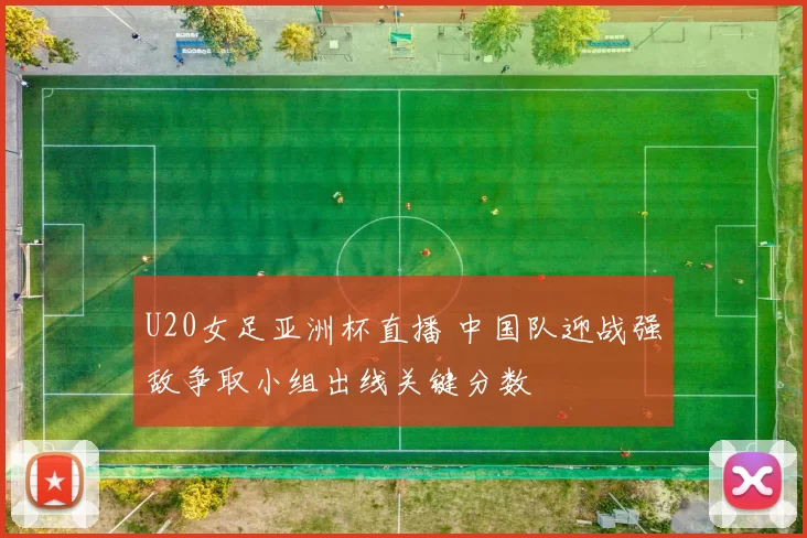 U20女足亚洲杯直播 中国队迎战强敌争取小组出线关键分数