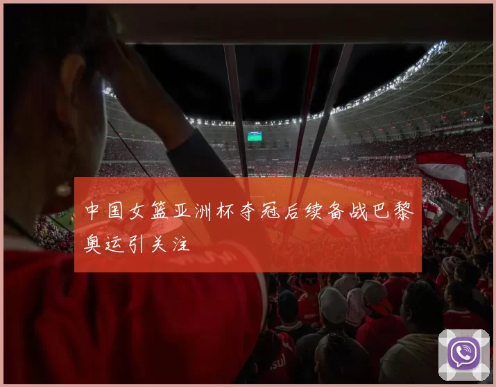 中国女篮亚洲杯夺冠后续备战巴黎奥运引关注