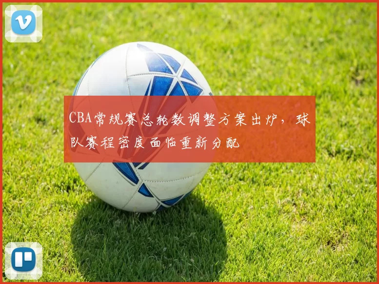 CBA常规赛总轮数调整方案出炉,球队赛程密度面临重新分配