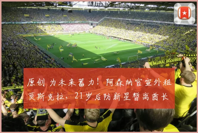原创 为未来蓄力！阿森纳官宣外租莫斯克拉，21岁后防新星暂离酋长球场