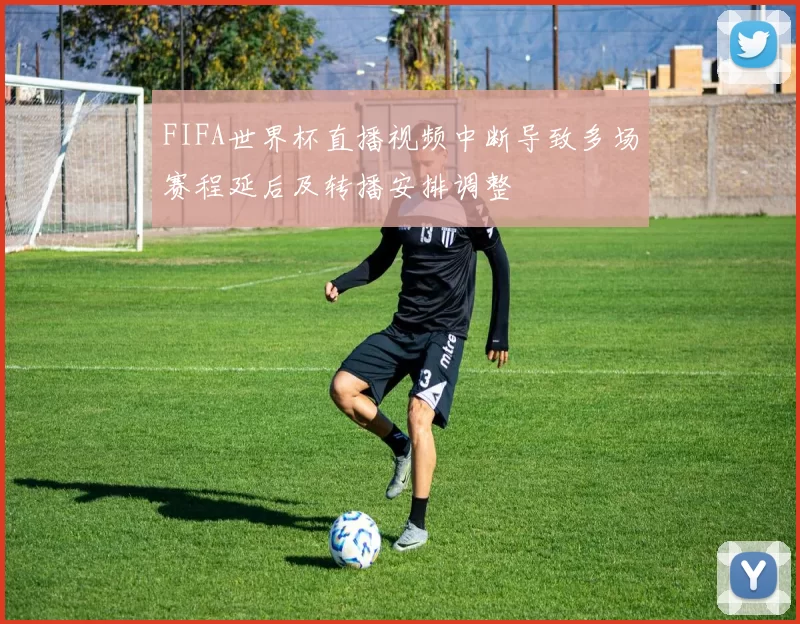FIFA世界杯直播视频中断导致多场赛程延后及转播安排调整