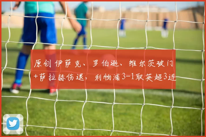 原创 伊萨克、罗伯逊、维尔茨破门+萨拉赫伤退，利物浦3-1取英超3连胜