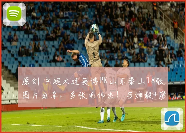 原创 中超大连英博PK山东泰山18张图片分享,多张毛伟杰!吕焯毅+廖锦涛为头发庆祝?