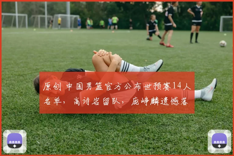 原创 中国男篮官方公布世预赛14人名单,高诗岩留队,庞峥麟遗憾落选