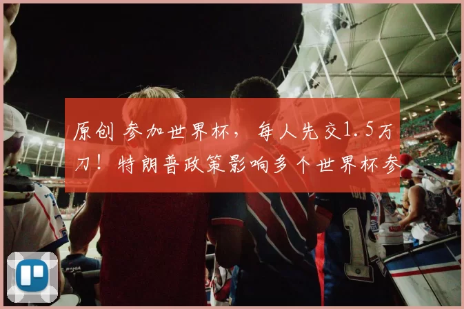 原创 参加世界杯，每人先交1.5万刀！特朗普政策影响多个世界杯参赛国