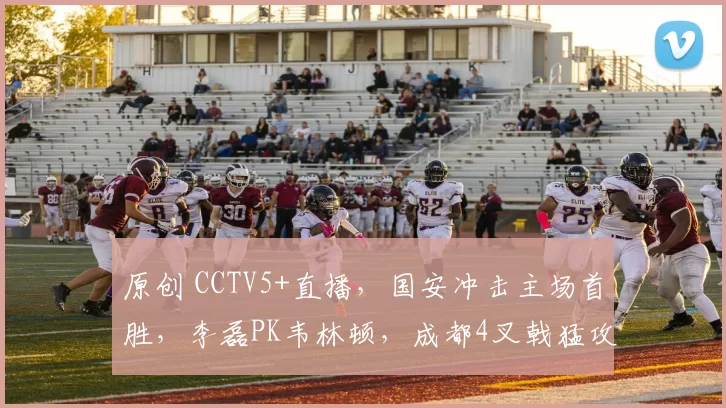 原创 CCTV5+直播,国安冲击主场首胜,李磊PK韦林顿,成都4叉戟猛攻