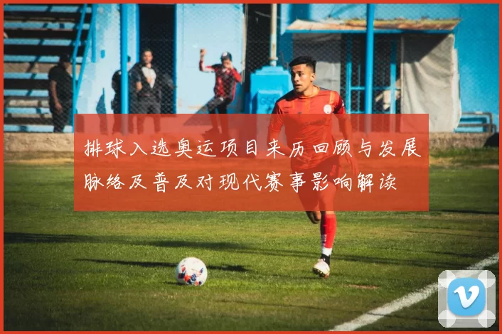 排球入选奥运项目来历回顾与发展脉络及普及对现代赛事影响解读