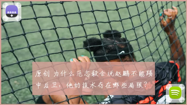 原创 为什么范志毅会说赵鹏不能踢中后卫,他的技术存在哪些局限?