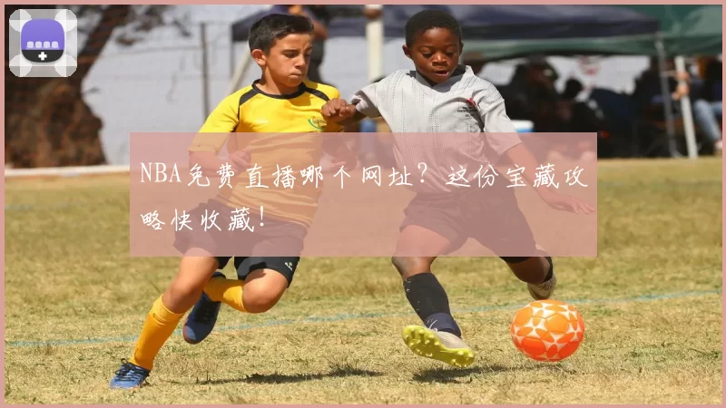 NBA免费直播哪个网址？这份宝藏攻略快收藏！