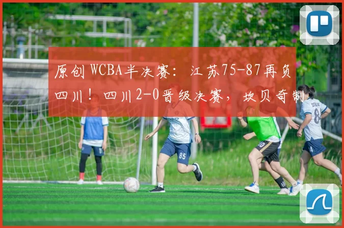 原创 WCBA半决赛:江苏75-87再负四川!四川2-0晋级决赛,坎贝奇制霸篮下