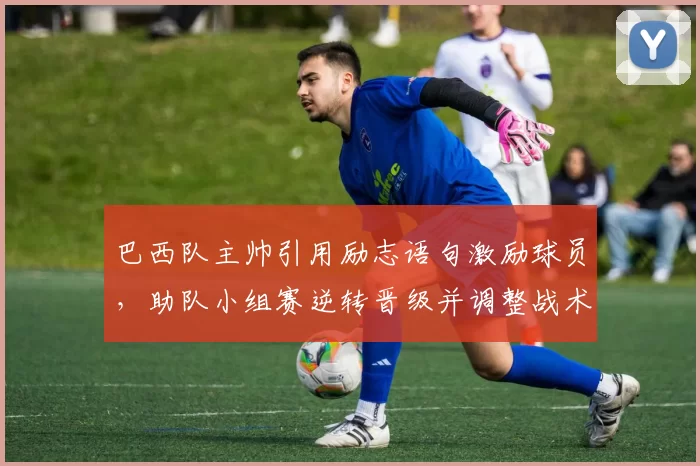 巴西队主帅引用励志语句激励球员，助队小组赛逆转晋级并调整战术