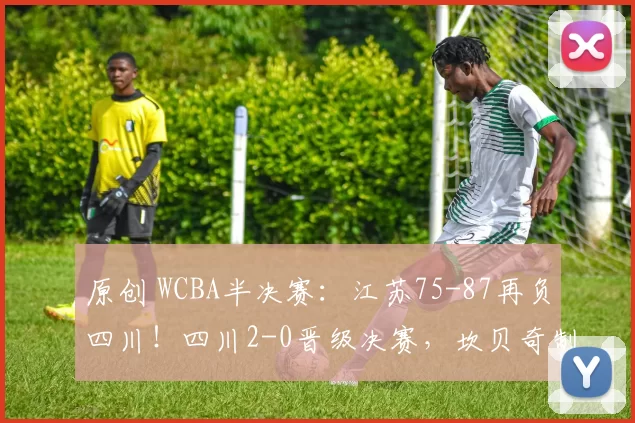 原创 WCBA半决赛:江苏75-87再负四川!四川2-0晋级决赛,坎贝奇制霸篮下