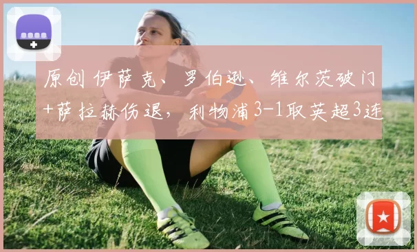 原创 伊萨克、罗伯逊、维尔茨破门+萨拉赫伤退，利物浦3-1取英超3连胜