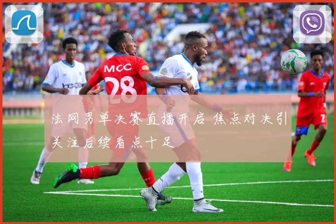 法网男单决赛直播开启 焦点对决引关注后续看点十足
