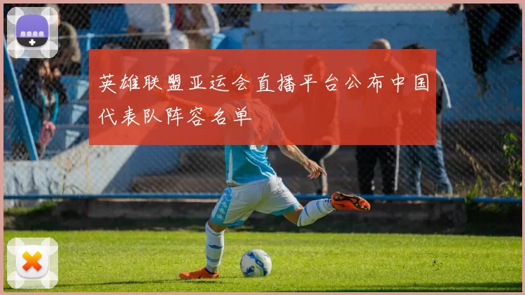 英雄联盟亚运会直播平台公布中国代表队阵容名单