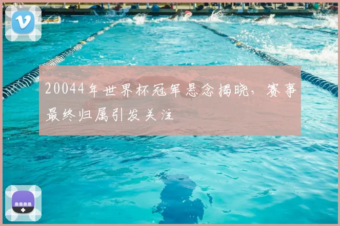 20044年世界杯冠军悬念揭晓，赛事最终归属引发关注