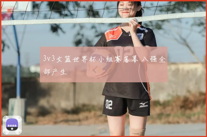 3v3女篮世界杯小组赛落幕 八强全部产生