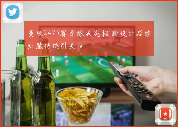 曼联2425赛季球衣亮相 新设计延续红魔传统引关注
