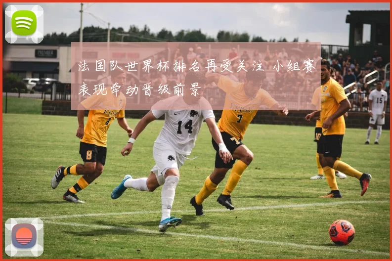 法国队世界杯排名再受关注 小组赛表现牵动晋级前景