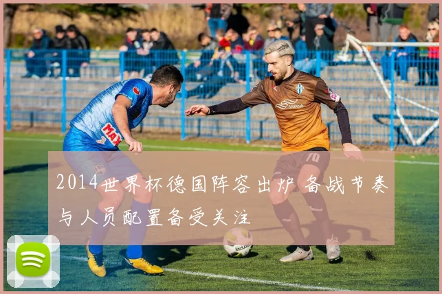 2014世界杯德国阵容出炉 备战节奏与人员配置备受关注