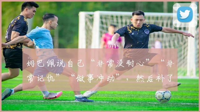 姆巴佩说自己“非常没耐心”“非常记仇”“做事冲动”，然后补了一句——这些缺点我愿意接受，因为我想当生活的主角