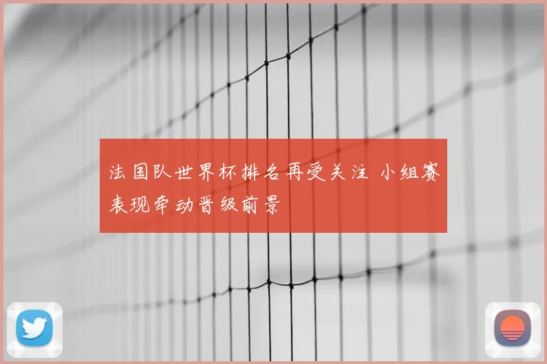 法国队世界杯排名再受关注 小组赛表现牵动晋级前景