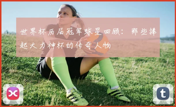 世界杯历届冠军球星回顾:那些捧起大力神杯的传奇人物