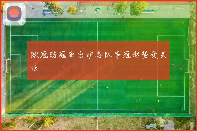 欧冠赔冠率出炉各队争冠形势受关注